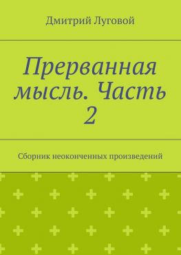 читать Прерванная мысль. Часть 2. Сборник неоконченных произведений