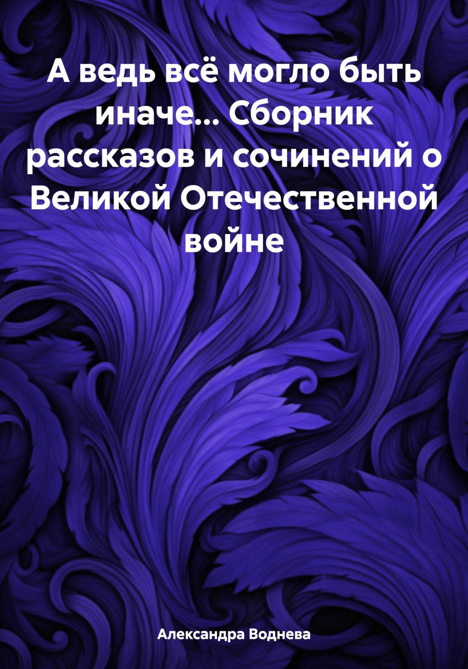 читать А ведь всё могло быть иначе… Сборник рассказов и сочинений о Великой Отечественной войне