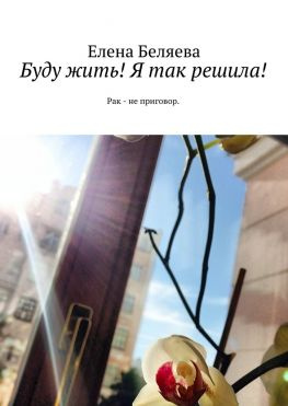 читать Буду жить! Я так решила! Рак  не приговор