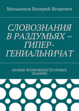 читать СЛОВОЗНАНИЯ В РАЗДУМЬЯХ  ГИПЕР-ГЕНИАЛЬНИЧАТ. (НОВЫЕ ВОЗМОЖНОСТИ НОВЫХ ЗНАНИЙ)