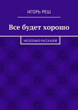 читать Все будет хорошо. Несколько рассказов
