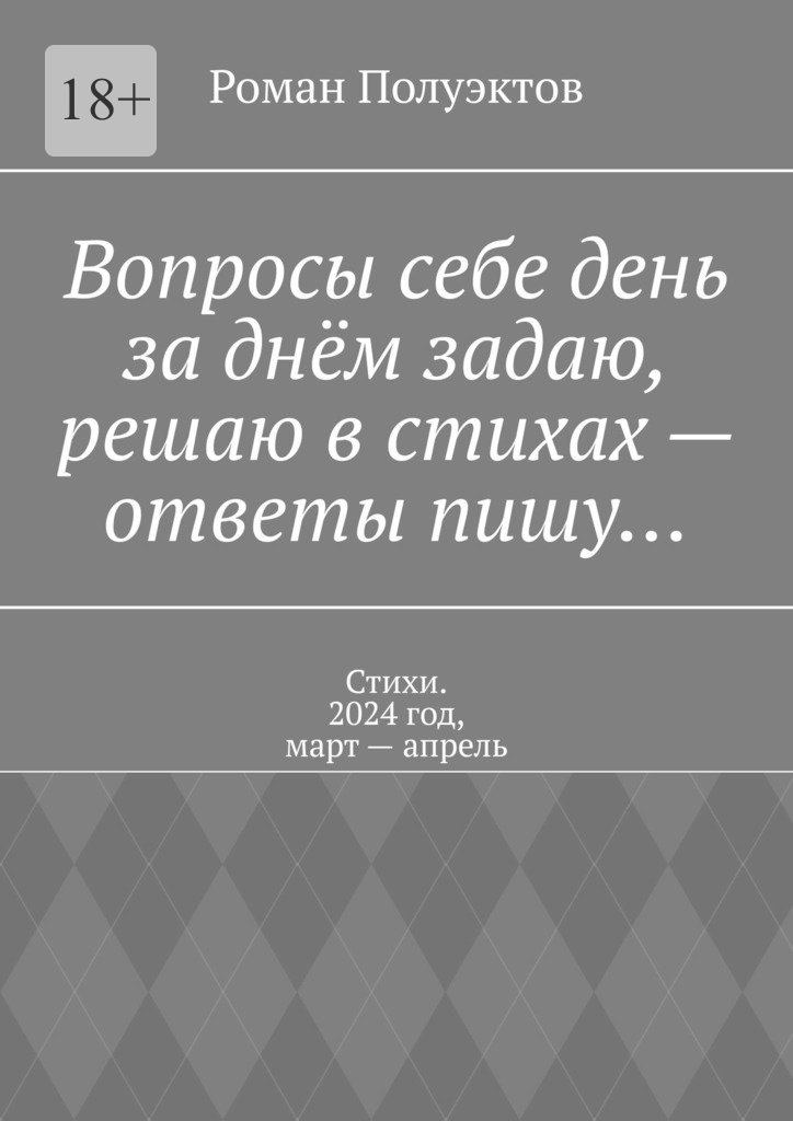 читать Вопросы себе день за днём задаю, решаю в стихах – ответы пишу… Стихи. 2024 год, март – апрель