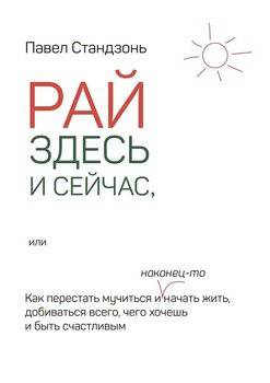 читать Рай здесь и сейчас, или Как перестать мучиться и наконец-то начать жить, добиваться всего, чего хочешь и быть счастливым