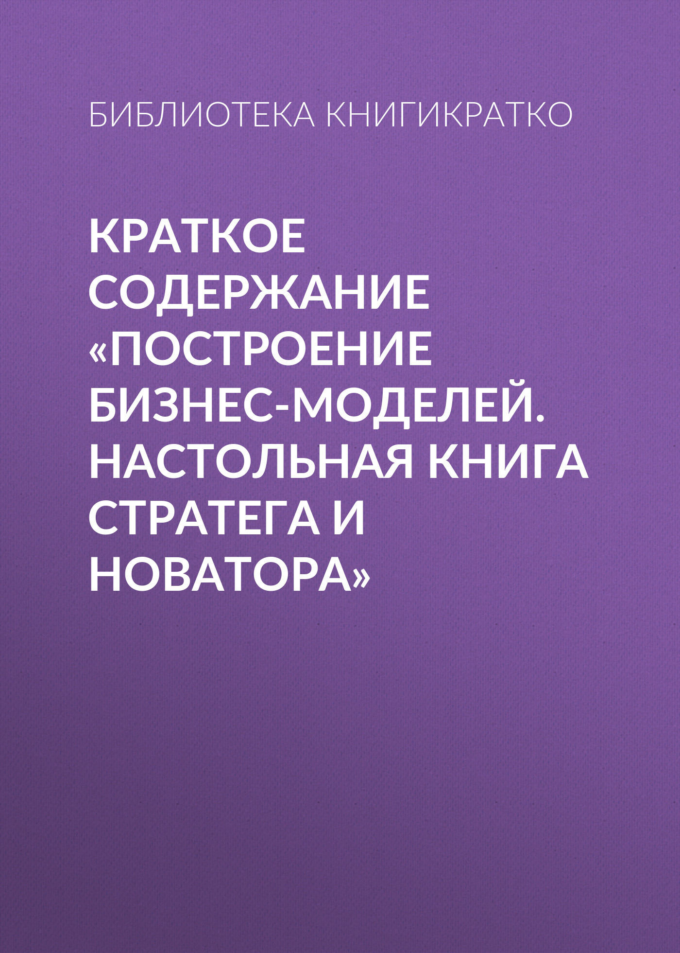 читать Краткое содержание «Построение бизнес-моделей. Настольная книга стратега и новатора»