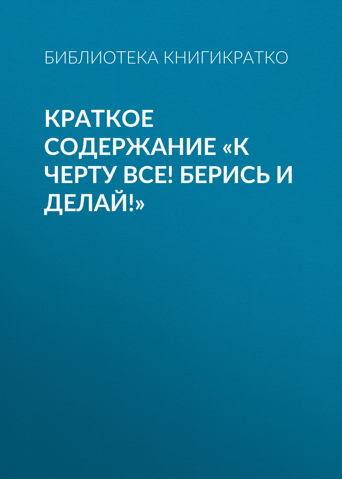 читать Краткое содержание «К черту все! Берись и делай!»