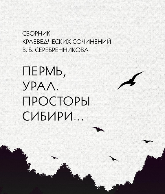 читать Сборник краеведческих сочинений В. Б. Серебренникова «Пермь, Урал. Просторы Сибири…»