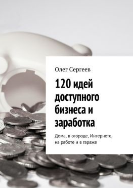 читать 120 идей доступного бизнеса и заработка. Дома, в огороде, Интернете, на работе и в гараже