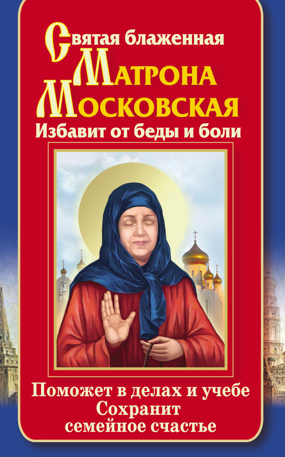 читать Святая блаженная Матрона Московская. Избавит от беды и боли. Поможет в делах и учебе. Сохранит семейное счастье