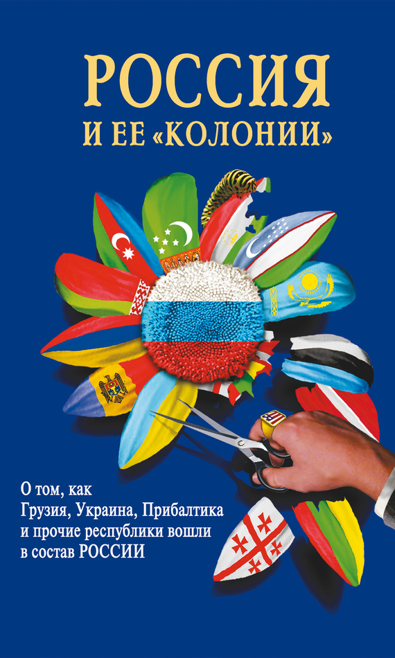 читать Россия и ее «колонии». Как Грузия, Украина, Молдавия, Прибалтика и Средняя Азия вошли в состав России
