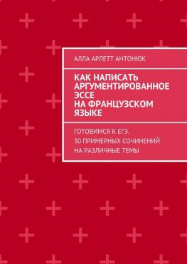 читать Как написать аргументированное эссе на французском языке. Готовимся к ЕГЭ. 30 примерных сочинений на различные темы
