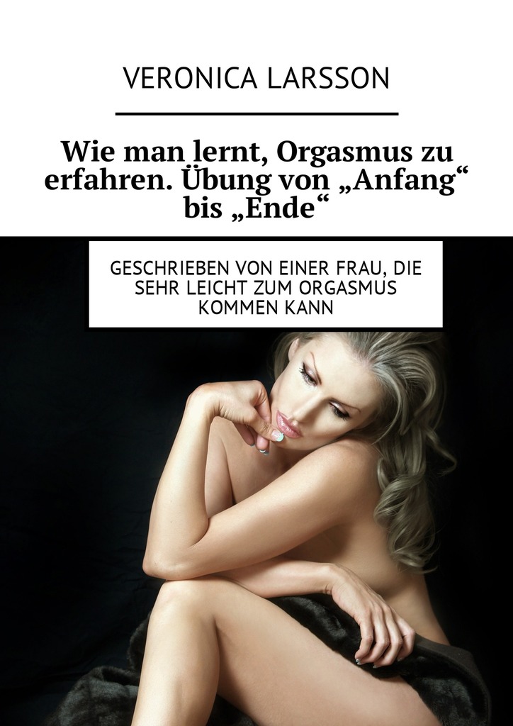 читать Wie man lernt, Orgasmus zu erfahren. Übung von «Anfang» bis «Ende». Geschrieben von einer Frau, die sehr leicht zum Orgasmus kommen kann