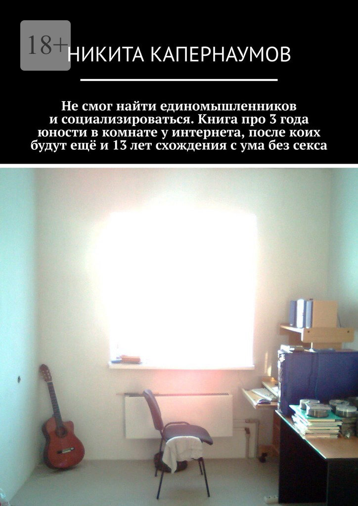 читать Не смог найти единомышленников и социализироваться. Книга про 3 года юности в комнате у интернета, после коих будут ещё и 13 лет схождения с ума без секса