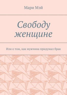 читать Свободу женщине. Или о том, как мужчина придумал брак