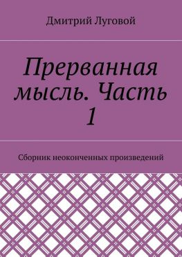 читать Прерванная мысль. Часть 1. Сборник неоконченных произведений