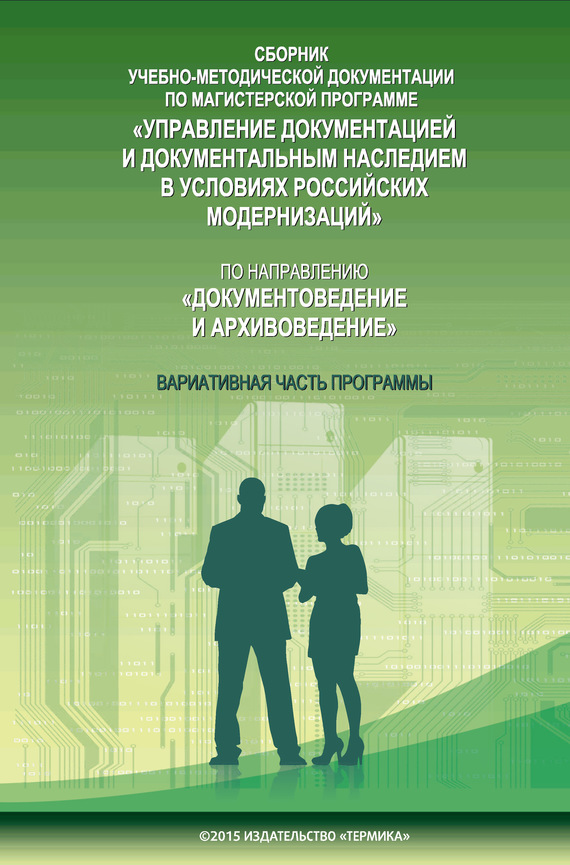 читать Сборник учебно-методической документации по магистерской программе «Управление документацией и документальным наследием в условиях российских модернизаций» по направлению «Документоведение и архивоведение». Часть II. Вариативная часть программы