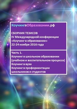 читать Сборник тезисов IV Международной конференции «Коучинг в образовании» 2224 ноября 2016 года. Часть 1. Коучинг в школьном образовании . Коучинг в вузе. Коучинг в проф