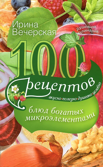 читать 100 рецептов блюд, богатых микроэлементами. Вкусно, полезно, душевно, целебно