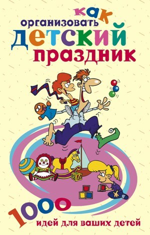 читать Как организовать детский праздник. 1000 идей для ваших детей