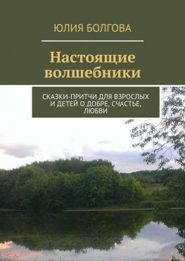 читать Настоящие волшебники. Сказки-притчи для взрослых и детей о добре, счастье, любви