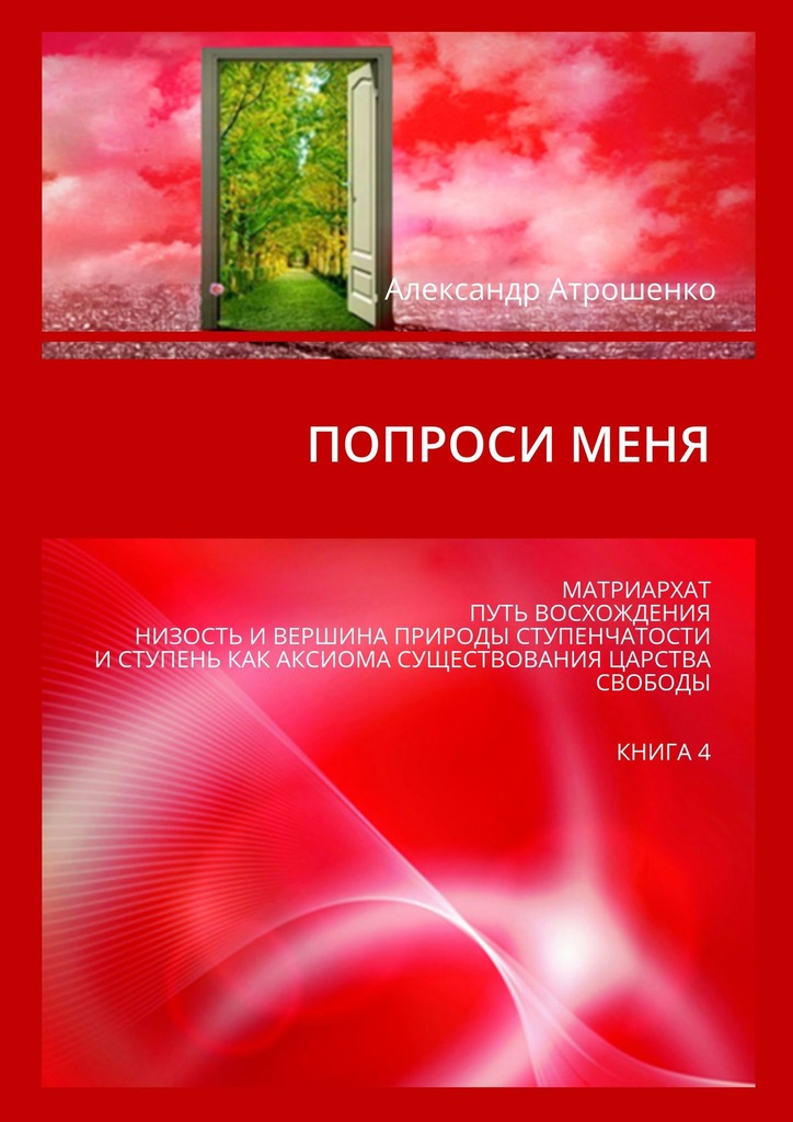 читать Попроси меня. Матриархат. Путь восхождения. Низость и вершина природы ступенчатости и ступень как аксиома существования царства свободы. Книга 4