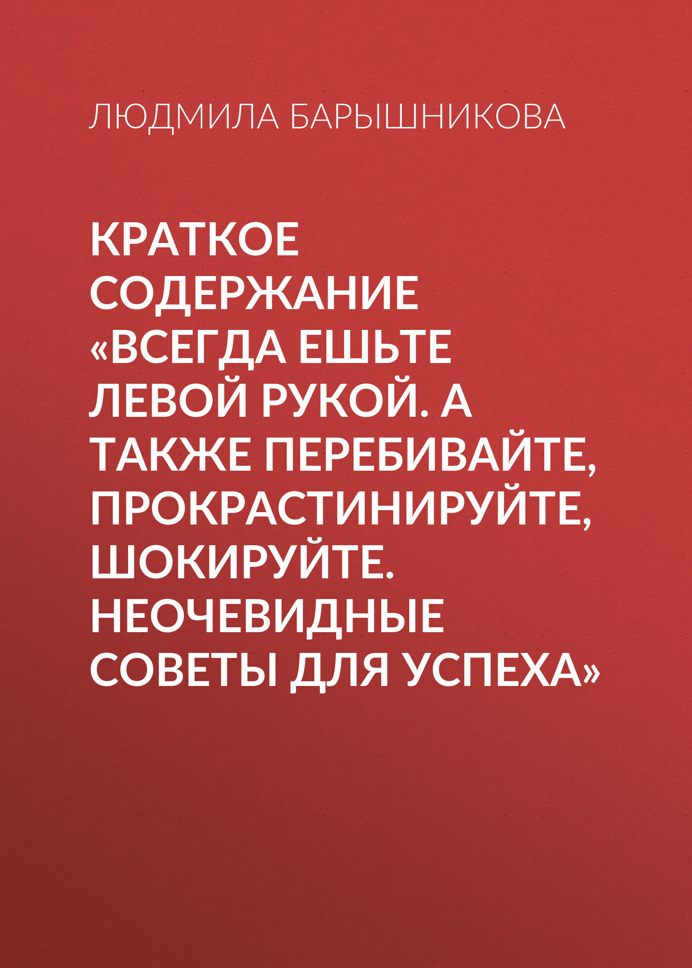 читать Краткое содержание «Всегда ешьте левой рукой. А также перебивайте, прокрастинируйте, шокируйте. Неочевидные советы для успеха»