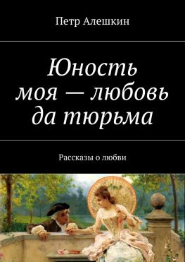 читать Юность моя  любовь да тюрьма. Рассказы о любви