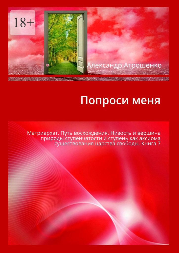 читать Попроси меня. Матриархат. Путь восхождения. Низость и вершина природы ступенчатости и ступень как аксиома существования царства свободы. Книга 7