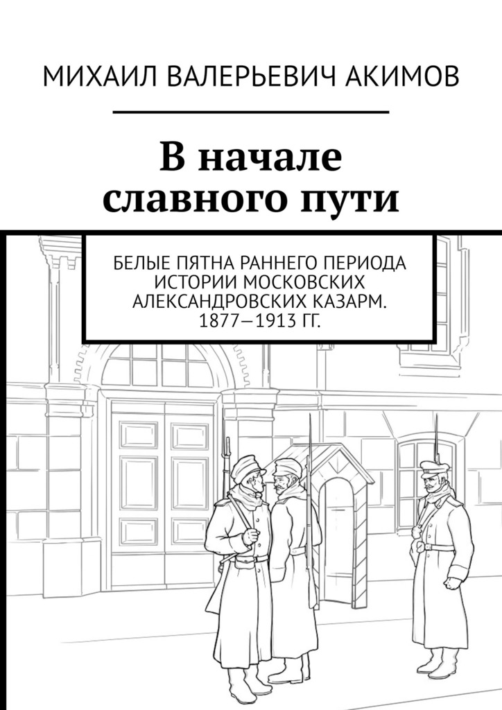 читать В начале славного пути. Белые пятна раннего периода истории Московских Александровских казарм. 1877—1913 гг.