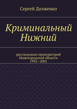 читать Криминальный Нижний. Расследовано прокуратурой Нижегородской области. 19922001