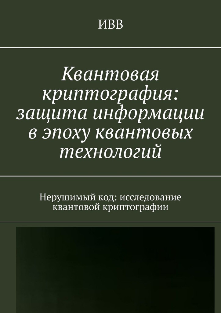 читать Квантовая криптография: защита информации в эпоху квантовых технологий. Нерушимый код: исследование квантовой криптографии