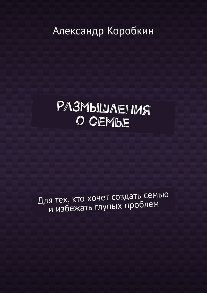 читать Размышления о семье. Для тех, кто хочет создать семью и избежать глупых проблем