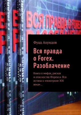 читать Вся правда о Forex. Разоблачение. Книга о мифах, рисках и опасностях Форекса. Вся истина о «лохотроне XXI века»