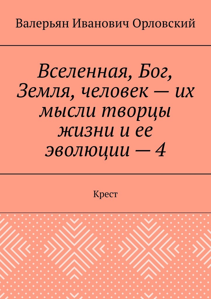 читать Вселенная, Бог, Земля, человек – их мысли творцы жизни и ее эволюции – 4. Крест