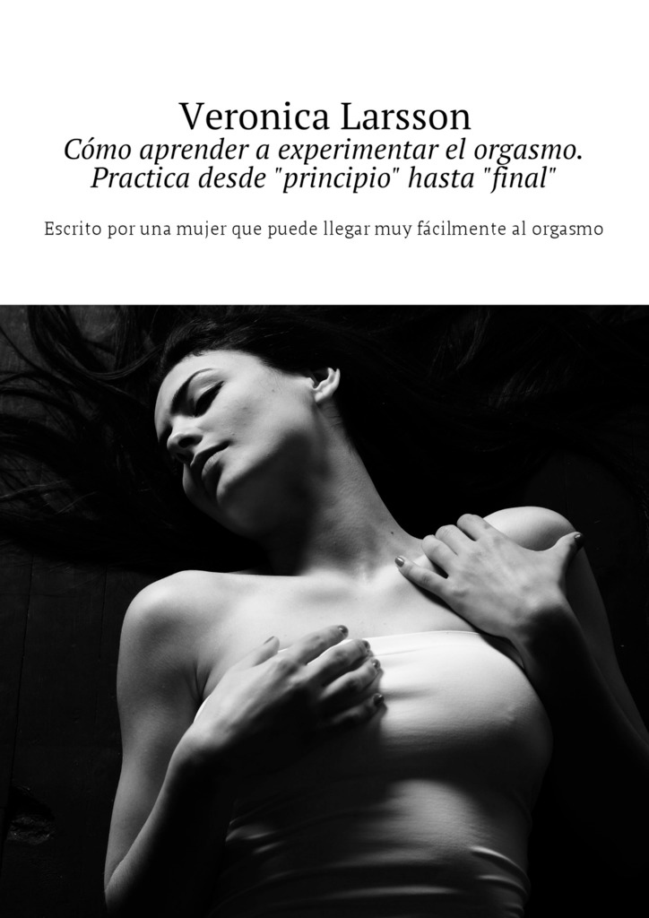 читать Cómo aprender a experimentar el orgasmo. Practica desde «principio» hasta «final». Escrito por una mujer que puede llegar muy fácilmente al orgasmo