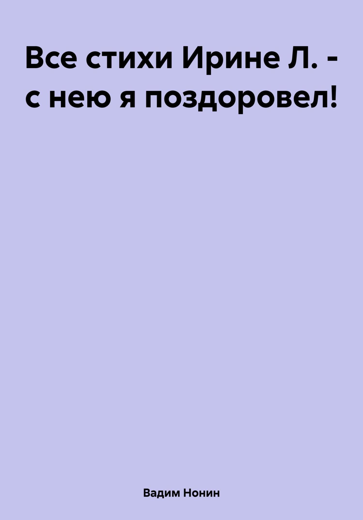 читать Все стихи Ирине Л. – с нею я поздоровел!