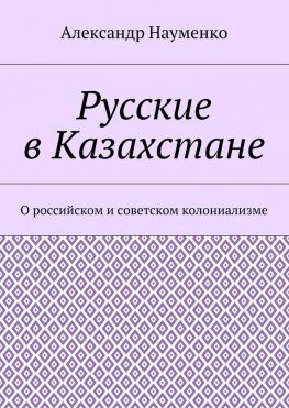читать Русские в Казахстане. О российском и советском колониализме