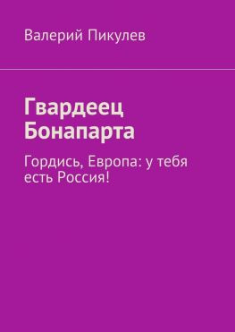 читать Гвардеец Бонапарта. Гордись, Европа: у тебя есть Россия!