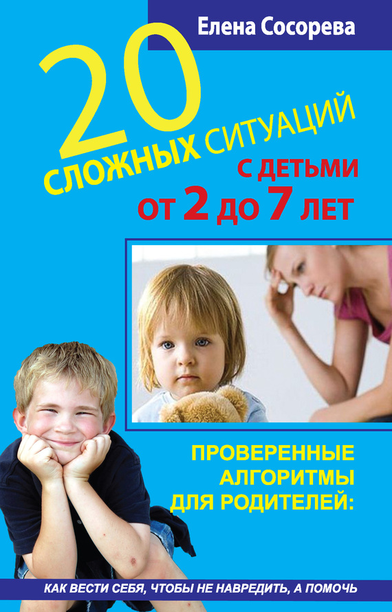 читать 20 сложных ситуаций с детьми от 2 до 7 лет. Проверенные алгоритмы для родителей: как вести себя, чтобы не навредить, а помочь