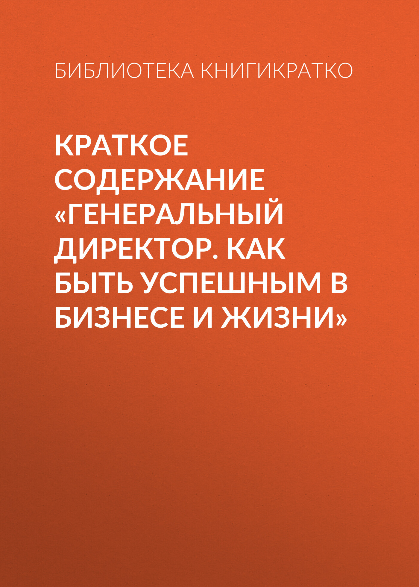 читать Краткое содержание «Генеральный директор. Как быть успешным в бизнесе и жизни»