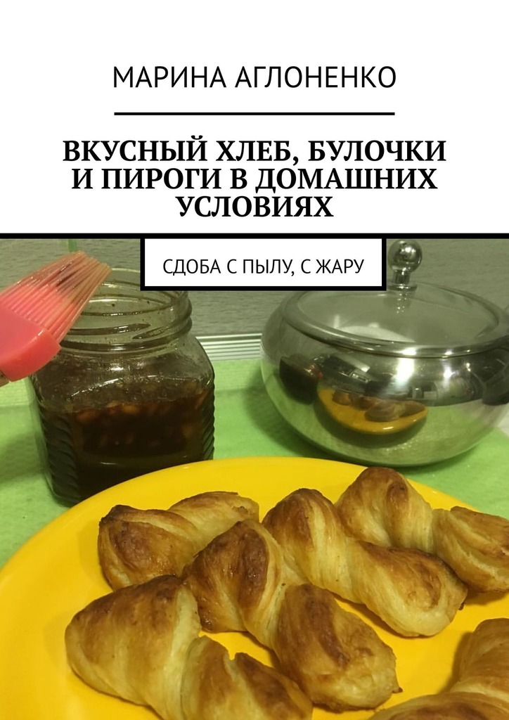 читать Вкусный хлеб, булочки и пироги в домашних условиях. Сдоба с пылу, с жару