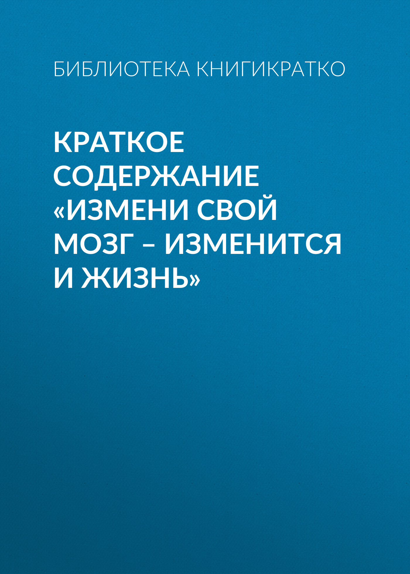 читать Краткое содержание «Измени свой мозг – изменится и жизнь»