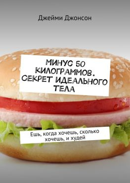 читать Минус 50 килограммов. Секрет идеального тела. Ешь, когда хочешь, сколько хочешь, и худей