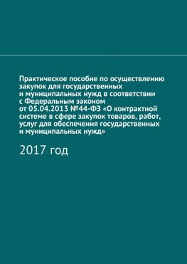 читать Практическое пособие по осуществлению закупок для государственных и муниципальных нужд в соответствии с Федеральным законом от 05.04.2013 44-ФЗ «О контрактной системе в сфере закупок товаров, работ, услуг для обеспечения государственных и муниципальных нужд». 2017 год