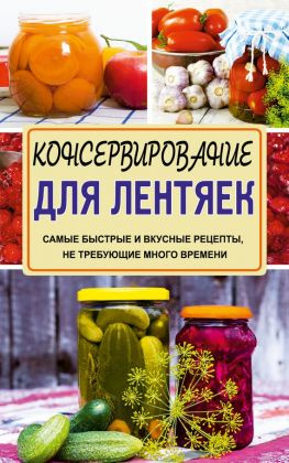 читать Консервирование для лентяек. Самые быстрые и вкусные рецепты, не требующие много времени