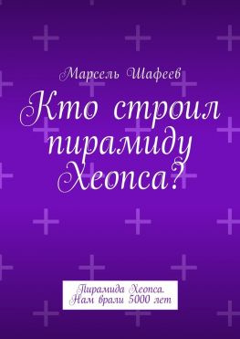 читать Кто строил пирамиду Хеопса? Пирамида Хеопса. Нам врали 5000 лет