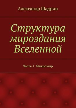 читать Структура мироздания Вселенной. Часть 1. Микромир