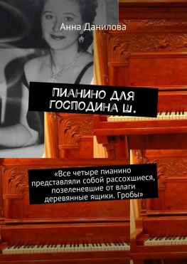 читать Пианино для господина Ш. «Все четыре пианино представляли собой рассохшиеся, позеленевшие от влаги деревянные ящики. Гробы»