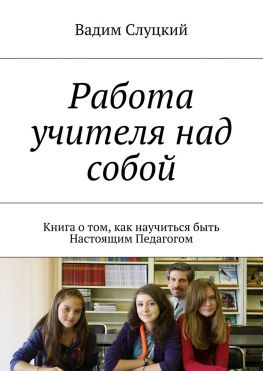 читать Работа учителя над собой. Книга о том, как научиться быть Настоящим Педагогом