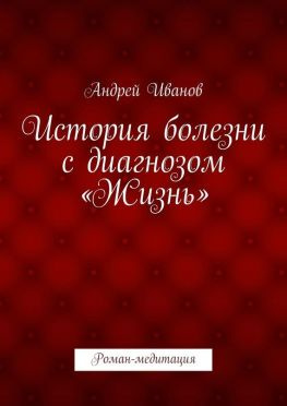 читать История болезни с диагнозом «Жизнь». Роман-медитация
