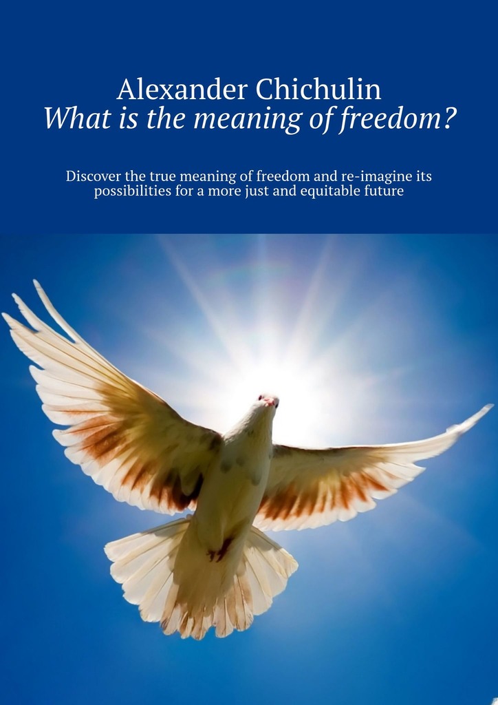 читать What is the meaning of freedom? Discover the true meaning of freedom and re-imagine its possibilities for a more just and equitable future